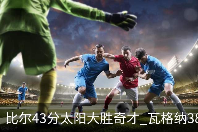 比尔43分太阳大胜奇才 瓦格纳38分魔术克活塞